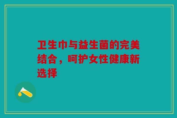 卫生巾与益生菌的完美结合,呵护女性健康新选择 卫生巾与益生菌的完美结合,呵护女性健康新选择