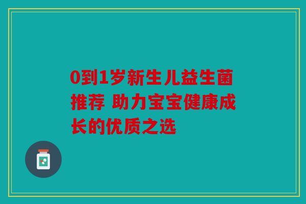 0到1岁新生儿益生菌推荐 助力宝宝健康成长的优质之选 0到1岁新生儿益生菌推荐 助力宝宝健康成长的优质之选