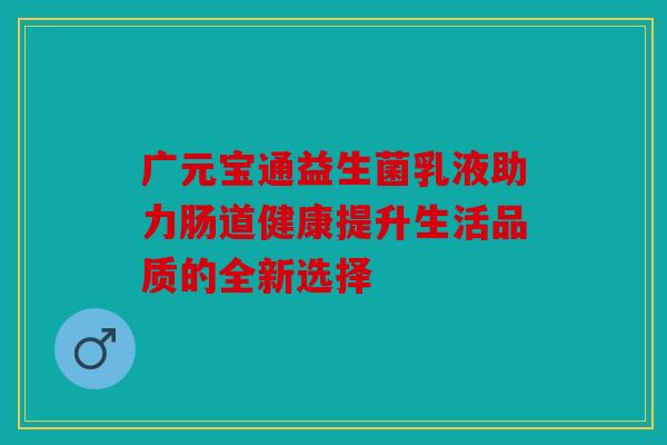 广元宝通益生菌乳液助力肠道健康提升生活品质的全新选择