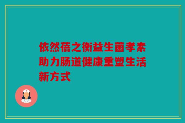 依然蓓之衡益生菌孝素助力肠道健康重塑生活新方式