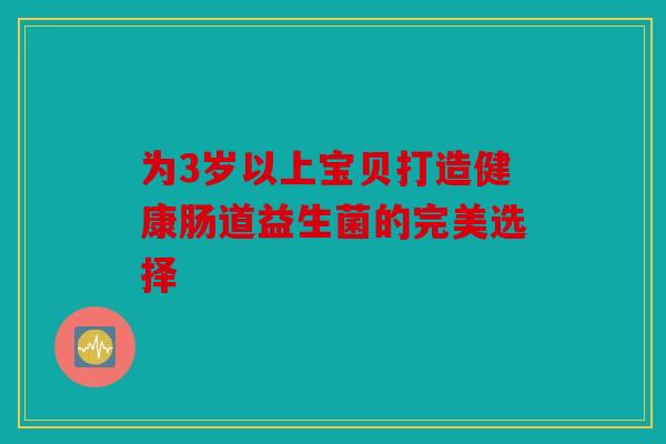 为3岁以上宝贝打造健康肠道益生菌的完美选择