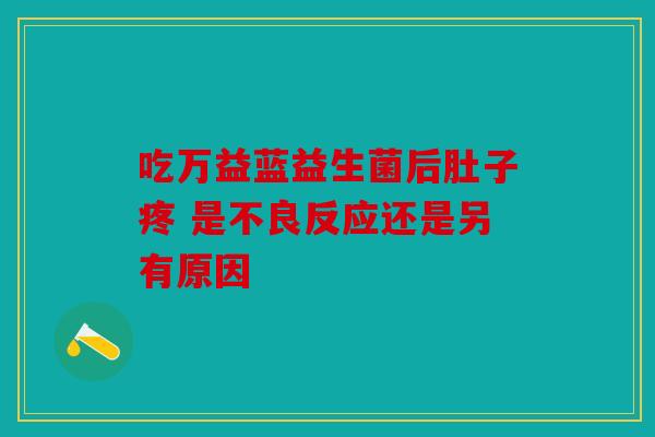 吃万益蓝益生菌后肚子疼 是不良反应还是另有原因
