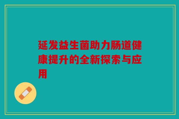延发益生菌助力肠道健康提升的全新探索与应用 延发益生菌助力肠道健康提升的全新探索与应用