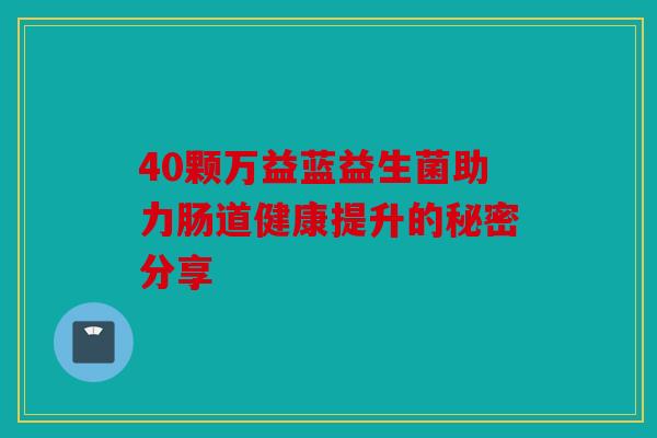 40颗万益蓝益生菌助力肠道健康提升的秘密分享
