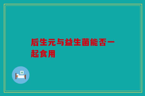 后生元与益生菌能否一起食用 后生元与益生菌能否一起食用
