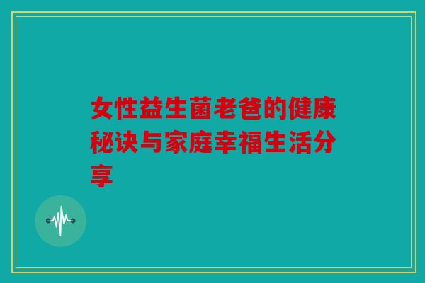 女性益生菌老爸的健康秘诀与家庭幸福生活分享