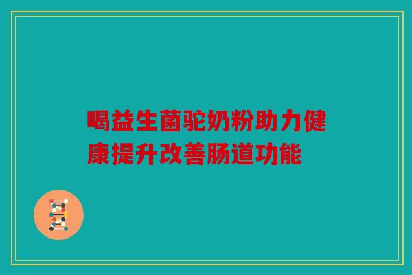 喝益生菌驼奶粉助力健康提升改善肠道功能 喝益生菌驼奶粉助力健康提升改善肠道功能