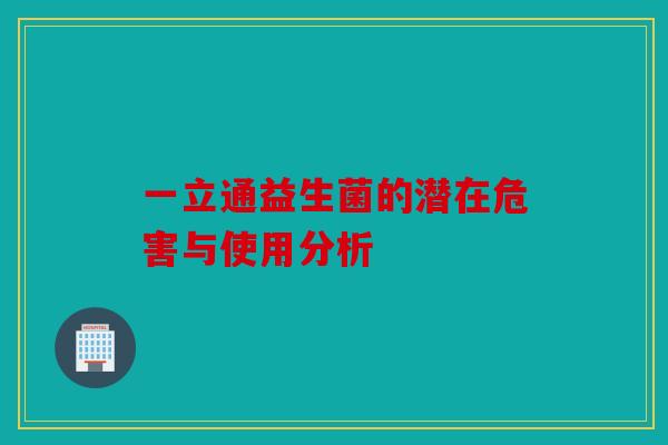 一立通益生菌的潜在危害与使用分析 一立通益生菌的潜在危害与使用分析