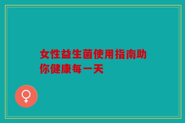 女性益生菌使用指南助你健康每一天