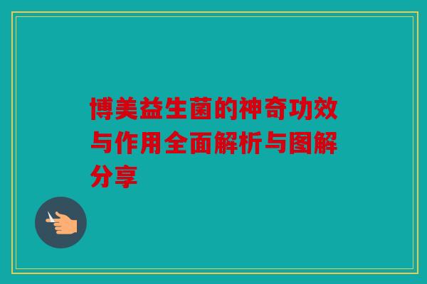博美益生菌的神奇功效与作用全面解析与图解分享