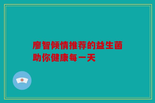 廖智倾情推荐的益生菌助你健康每一天
