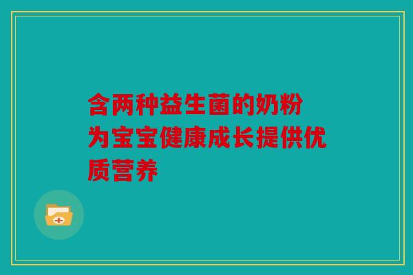 含两种益生菌的奶粉 为宝宝健康成长提供优质营养