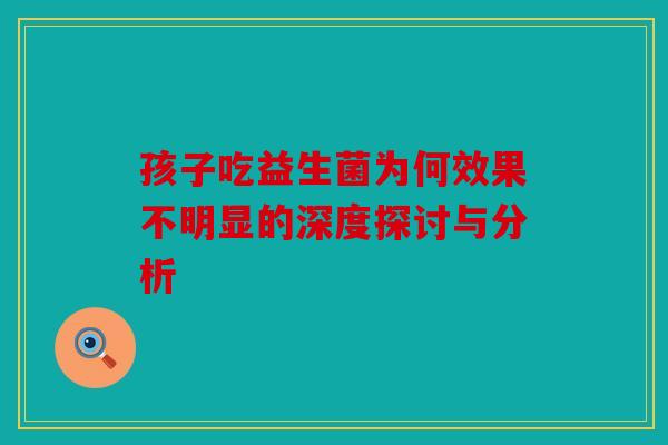 孩子吃益生菌为何效果不明显的深度探讨与分析