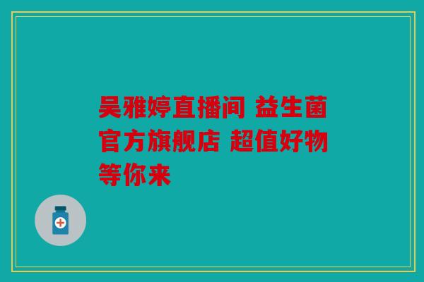吴雅婷直播间 益生菌官方旗舰店 超值好物等你来