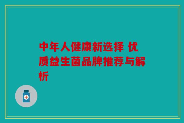 中年人健康新选择 优质益生菌品牌推荐与解析 中年人健康新选择 优质益生菌品牌推荐与解析