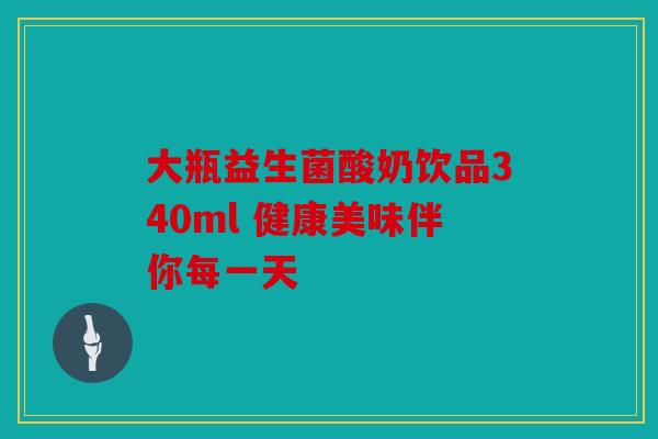 大瓶益生菌酸奶饮品340ml 健康美味伴你每一天