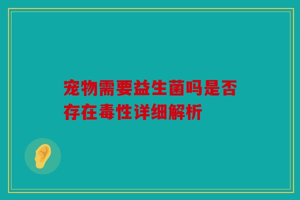 宠物需要益生菌吗是否存在毒性详细解析