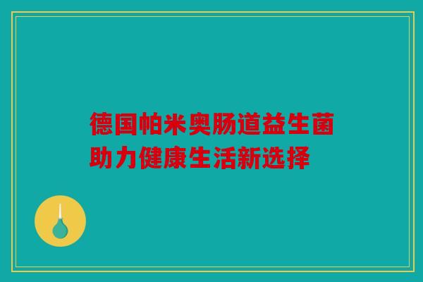 德国帕米奥肠道益生菌助力健康生活新选择 德国帕米奥肠道益生菌助力健康生活新选择