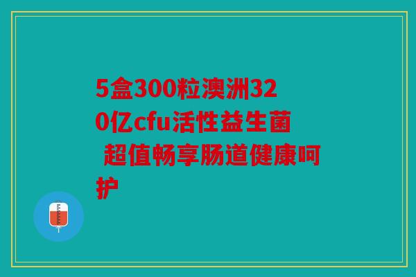 5盒300粒澳洲320亿cfu活性益生菌 超值畅享肠道健康呵护 5盒300粒澳洲320亿cfu活性益生菌 超值畅享肠道健康呵护
