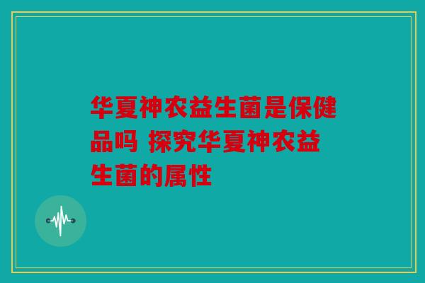 华夏神农益生菌是保健品吗 探究华夏神农益生菌的属性