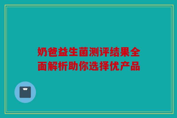 奶爸益生菌测评结果全面解析助你选择优产品