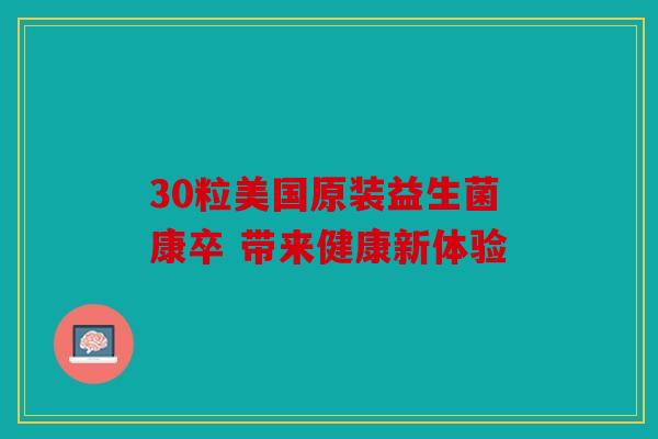 30粒美国原装益生菌康卒 带来健康新体验 30粒美国原装益生菌康卒 带来健康新体验