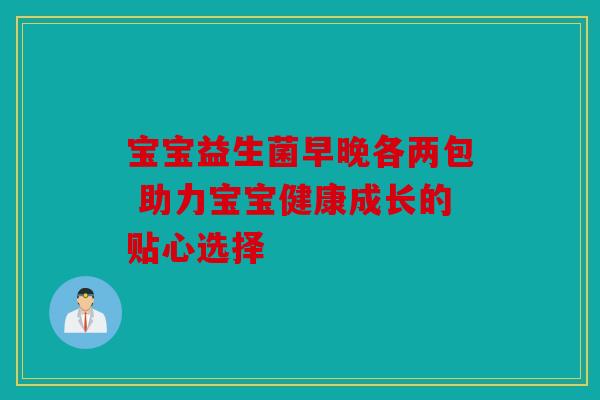 宝宝益生菌早晚各两包 助力宝宝健康成长的贴心选择