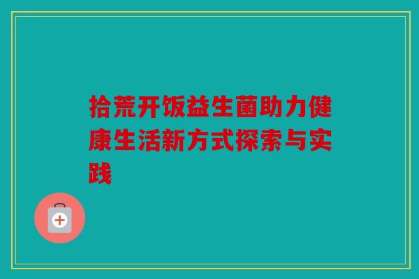 拾荒开饭益生菌助力健康生活新方式探索与实践
