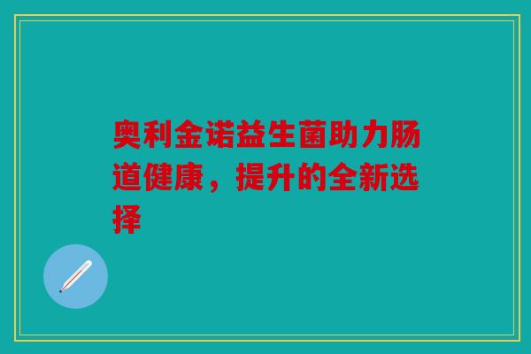 奥利金诺益生菌助力肠道健康，提升的全新选择