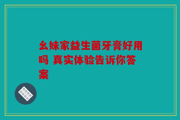 幺妹家益生菌牙膏好用吗 真实体验告诉你答案