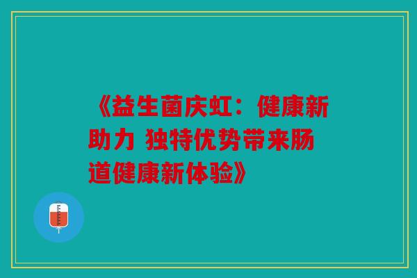 《益生菌庆虹：健康新助力 独特优势带来肠道健康新体验》