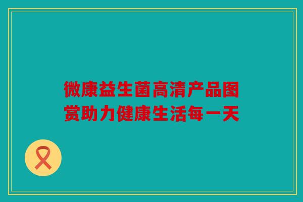 微康益生菌高清产品图赏助力健康生活每一天