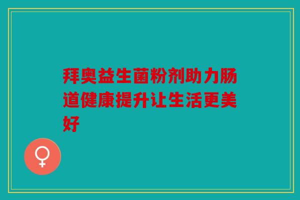 拜奥益生菌粉剂助力肠道健康提升让生活更美好