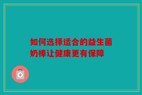 如何选择适合的益生菌奶棒让健康更有保障 如何选择适合的益生菌奶棒让健康更有保障