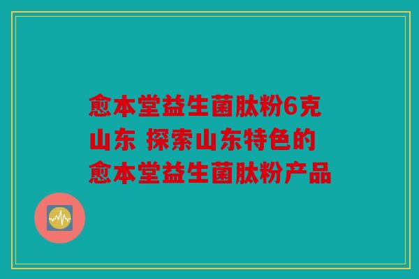 愈本堂益生菌肽粉6克山东 探索山东特色的愈本堂益生菌肽粉产品