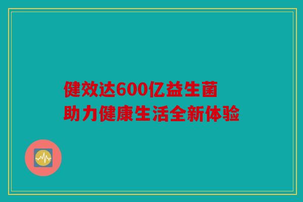 健效达600亿益生菌助力健康生活全新体验
