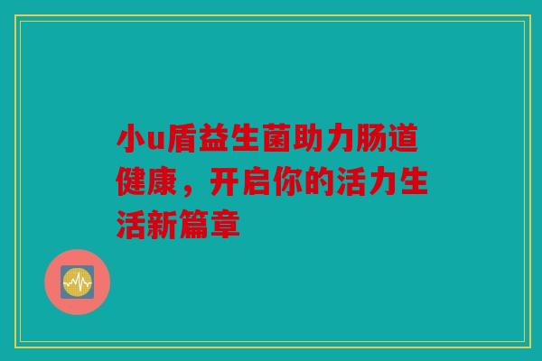 小u盾益生菌助力肠道健康，开启你的活力生活新篇章