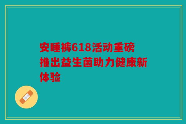 安睡裤618活动重磅推出益生菌助力健康新体验 安睡裤618活动重磅推出益生菌助力健康新体验