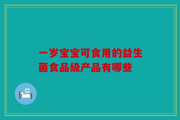 一岁宝宝可食用的益生菌食品级产品有哪些 一岁宝宝可食用的益生菌食品级产品有哪些