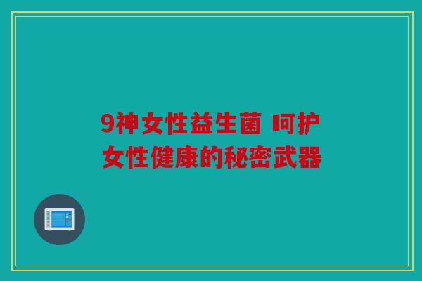 9神女性益生菌 呵护女性健康的秘密武器
