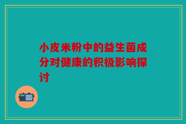 小皮米粉中的益生菌成分对健康的积极影响探讨 小皮米粉中的益生菌成分对健康的积极影响探讨