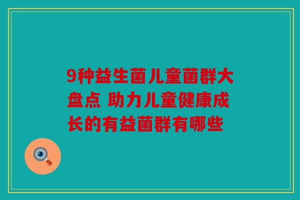 9种益生菌儿童菌群大盘点 助力儿童健康成长的有益菌群有哪些