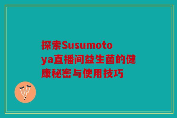 探索Susumotoya直播间益生菌的健康秘密与使用技巧