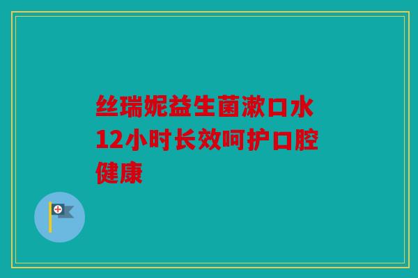 丝瑞妮益生菌漱口水 12小时长效呵护口腔健康