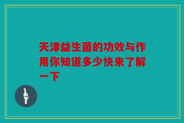 天津益生菌的功效与作用你知道多少快来了解一下 天津益生菌的功效与作用你知道多少快来了解一下