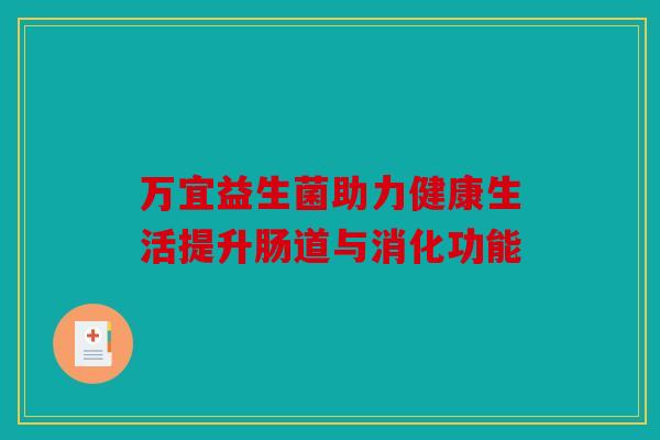 万宜益生菌助力健康生活提升肠道与消化功能 万宜益生菌助力健康生活提升肠道与消化功能