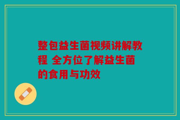整包益生菌视频讲解教程 全方位了解益生菌的食用与功效