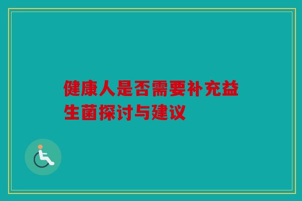 健康人是否需要补充益生菌探讨与建议