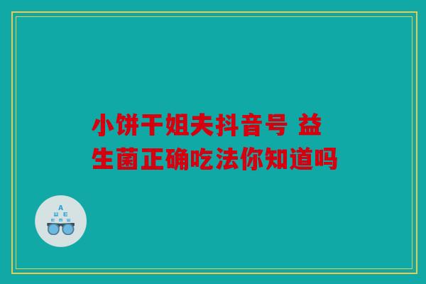小饼干姐夫抖音号 益生菌正确吃法你知道吗