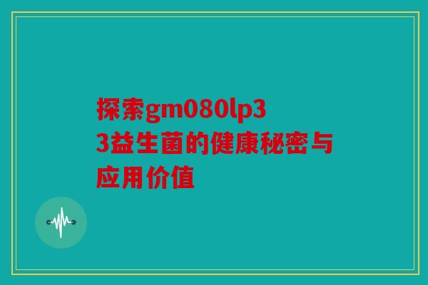 探索gm080lp33益生菌的健康秘密与应用价值 探索gm080lp33益生菌的健康秘密与应用价值